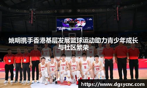 姚明携手香港基层发展篮球运动助力青少年成长与社区繁荣